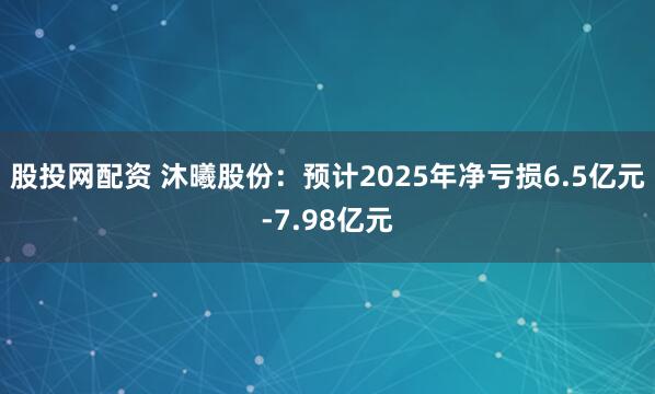 股投网配资 沐曦股份：预计2025年净亏损6.5亿元-7.98亿元