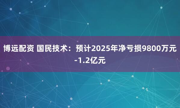 博远配资 国民技术：预计2025年净亏损9800万元-1.2亿元