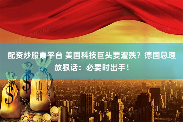 配资炒股票平台 美国科技巨头要遭殃？德国总理放狠话：必要时出手！