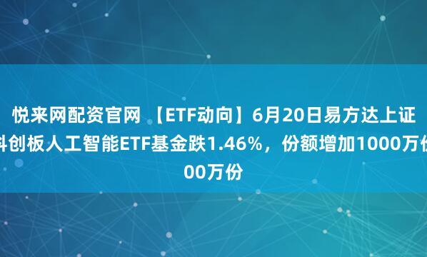 悦来网配资官网 【ETF动向】6月20日易方达上证科创板人工智能ETF基金跌1.46%，份额增加1000万份