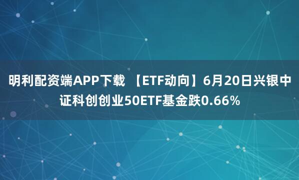 明利配资端APP下载 【ETF动向】6月20日兴银中证科创创业50ETF基金跌0.66%