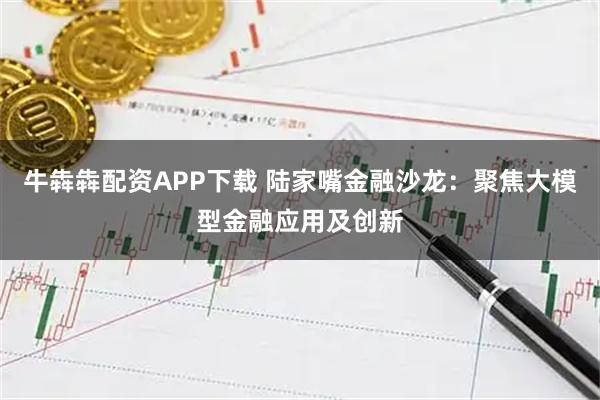 牛犇犇配资APP下载 陆家嘴金融沙龙：聚焦大模型金融应用及创新