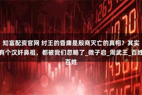 知富配资官网 纣王的昏庸是殷商灭亡的真相？其实有个汉奸鼻祖，都被我们忽略了_微子启_周武王_百姓