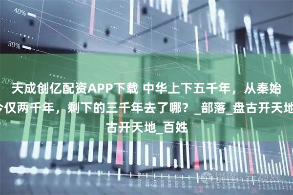 天成创亿配资APP下载 中华上下五千年，从秦始皇至今仅两千年，剩下的三千年去了哪？_部落_盘古开天地_百姓