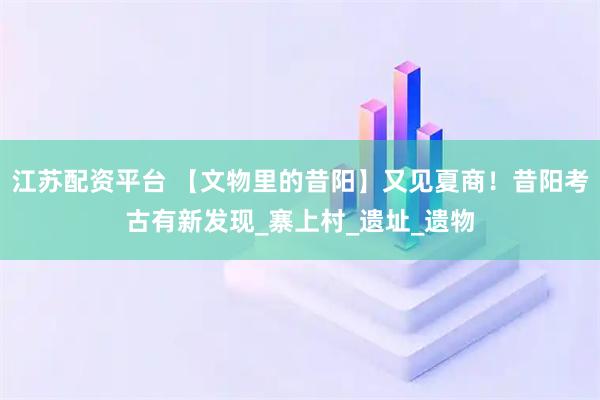 江苏配资平台 【文物里的昔阳】又见夏商！昔阳考古有新发现_寨上村_遗址_遗物