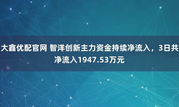大鑫优配官网 智洋创新主力资金持续净流入，3日共净流入1947.53万元