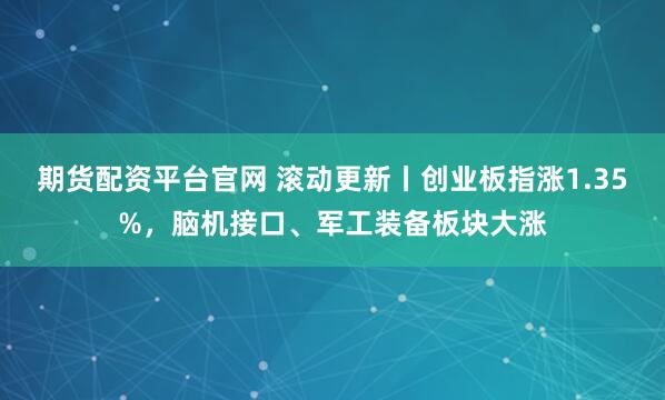 期货配资平台官网 滚动更新丨创业板指涨1.35%，脑机接口、军工装备板块大涨