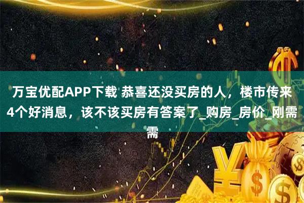 万宝优配APP下载 恭喜还没买房的人，楼市传来4个好消息，该不该买房有答案了_购房_房价_刚需