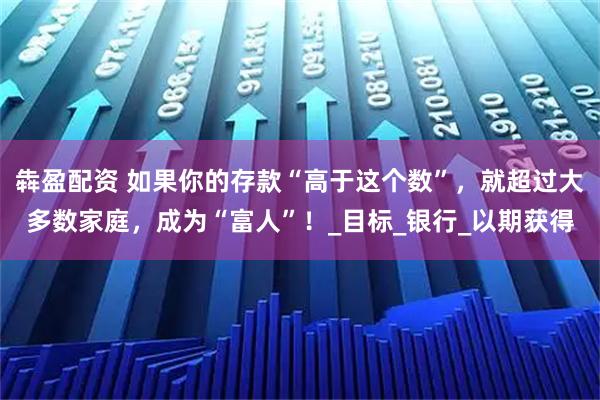 犇盈配资 如果你的存款“高于这个数”，就超过大多数家庭，成为“富人”！_目标_银行_以期获得