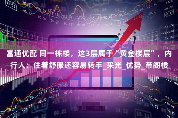 富通优配 同一栋楼，这3层属于“黄金楼层”，内行人：住着舒服还容易转手_采光_优势_带阁楼