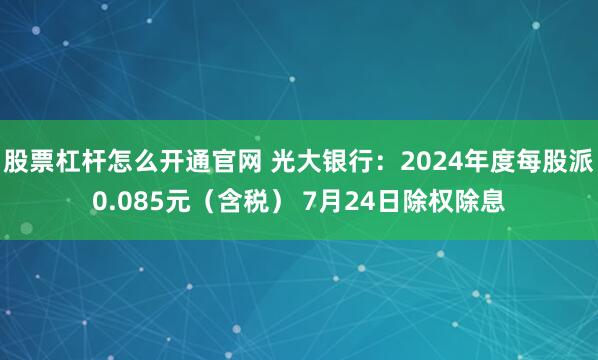 股票杠杆怎么开通官网 光大银行：2024年度每股派0.085元（含税） 7月24日除权除息