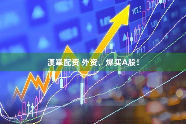 漢崋配资 外资，爆买A股！