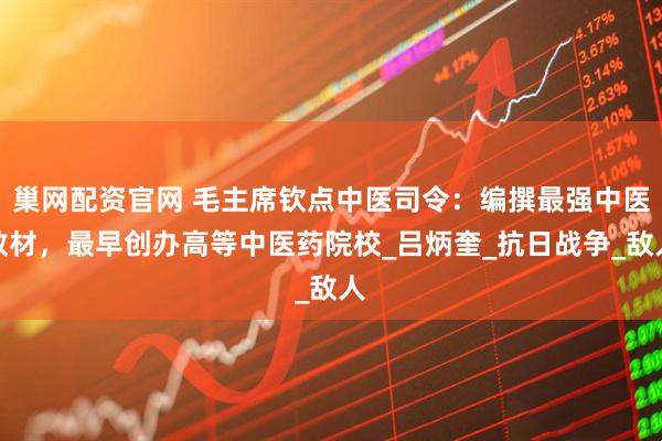 巢网配资官网 毛主席钦点中医司令：编撰最强中医教材，最早创办高等中医药院校_吕炳奎_抗日战争_敌人