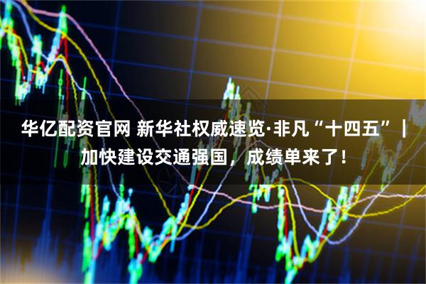 华亿配资官网 新华社权威速览·非凡“十四五”｜加快建设交通强国，成绩单来了！