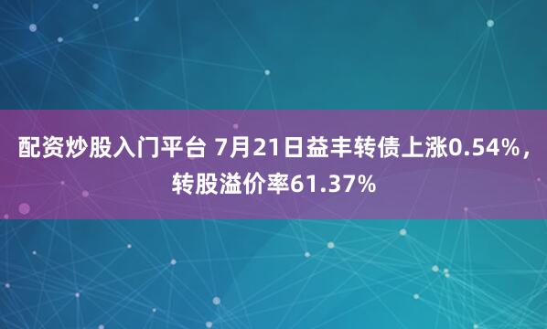 配资炒股入门平台 7月21日益丰转债上涨0.54%，转股溢价率61.37%