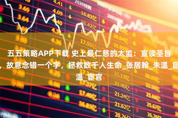 五五策略APP下载 史上最仁慈的太监：宣读圣旨时，故意念错一个字，拯救数千人生命_张居翰_朱温_宦官