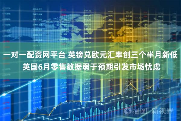 一对一配资网平台 英镑兑欧元汇率创三个半月新低 英国6月零售数据弱于预期引发市场忧虑
