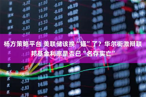 杨方策略平台 美联储该换“锚”了？华尔街激辩联邦基金利率是否已“名存实亡”