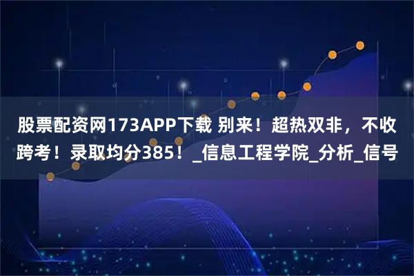 股票配资网173APP下载 别来！超热双非，不收跨考！录取均分385！_信息工程学院_分析_信号