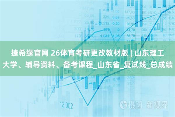 捷希缘官网 26体育考研更改教材版 | 山东理工大学、辅导资料、备考课程_山东省_复试线_总成绩