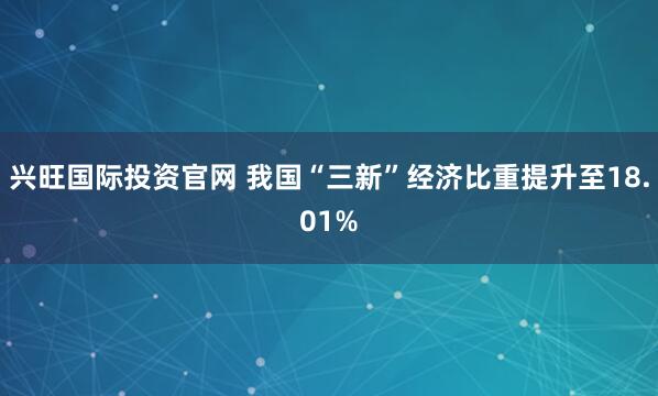 兴旺国际投资官网 我国“三新”经济比重提升至18.01%