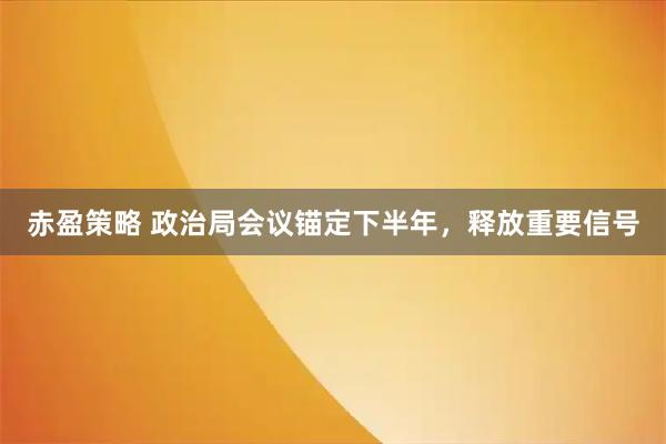 赤盈策略 政治局会议锚定下半年，释放重要信号