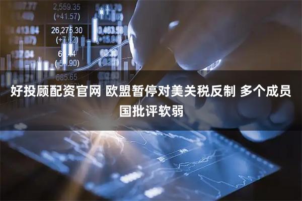 好投顾配资官网 欧盟暂停对美关税反制 多个成员国批评软弱