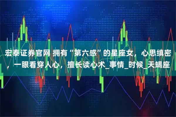 宏泰证券官网 拥有“第六感”的星座女，心思缜密，一眼看穿人心，擅长读心术_事情_时候_天蝎座
