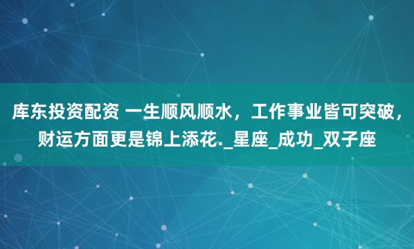 库东投资配资 一生顺风顺水，工作事业皆可突破，财运方面更是锦上添花._星座_成功_双子座