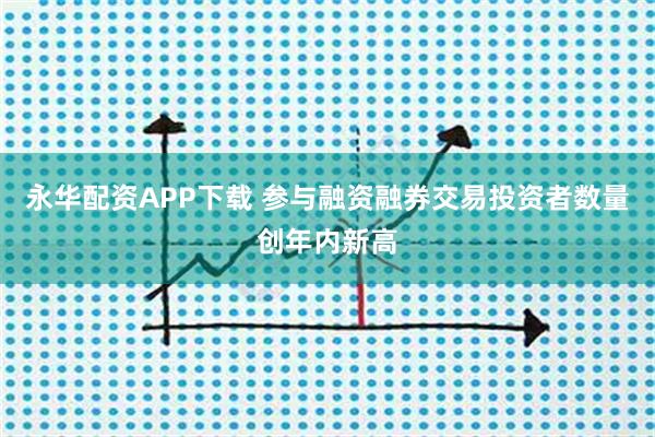永华配资APP下载 参与融资融券交易投资者数量创年内新高