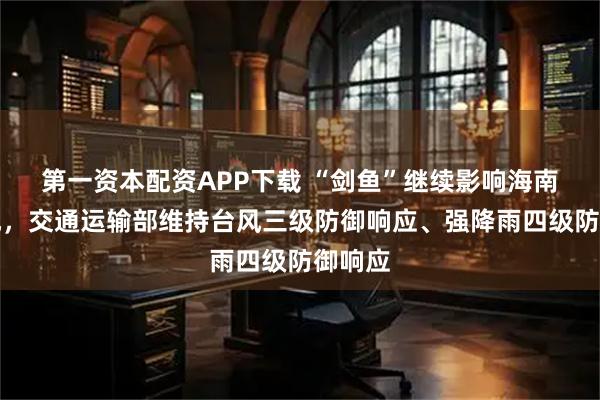 第一资本配资APP下载 “剑鱼”继续影响海南岛等地，交通运输部维持台风三级防御响应、强降雨四级防御响应