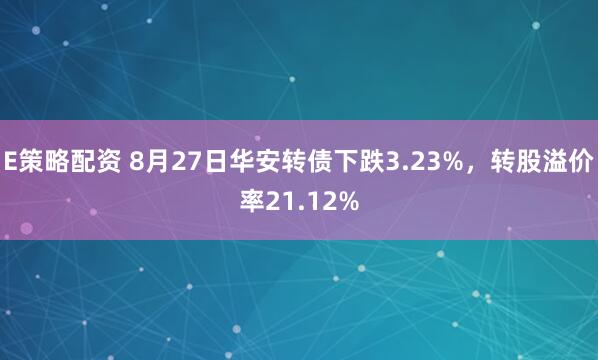 E策略配资 8月27日华安转债下跌3.23%，转股溢价率21.12%