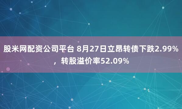 股米网配资公司平台 8月27日立昂转债下跌2.99%，转股溢价率52.09%