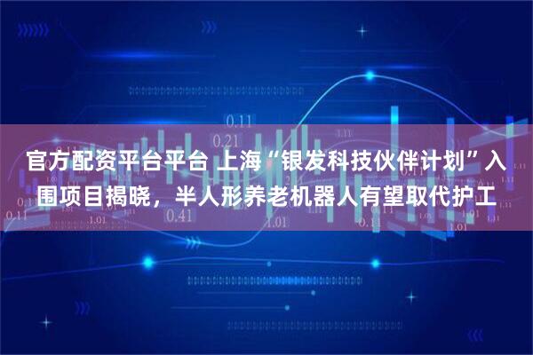 官方配资平台平台 上海“银发科技伙伴计划”入围项目揭晓，半人形养老机器人有望取代护工