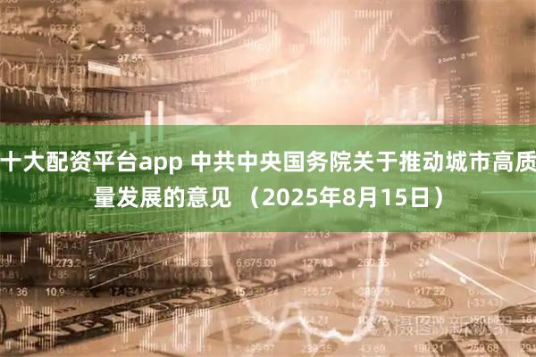 十大配资平台app 中共中央国务院关于推动城市高质量发展的意见 （2025年8月15日）