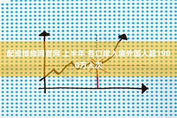 配资排排网官网 上半年 各口岸入境外国人超1900万人次