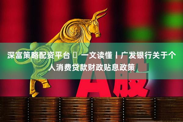 深富策略配资平台 ​一文读懂丨广发银行关于个人消费贷款财政贴息政策