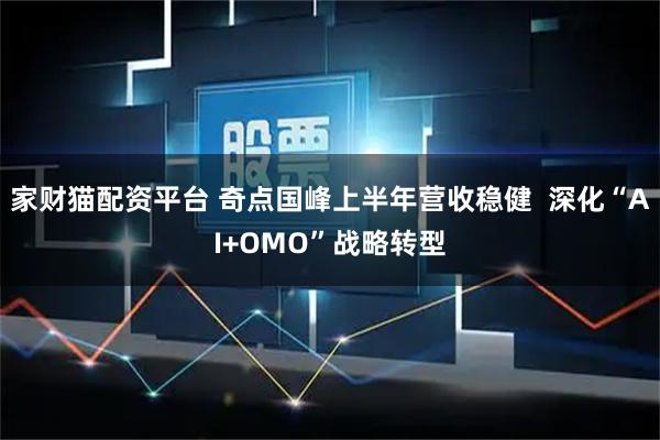 家财猫配资平台 奇点国峰上半年营收稳健  深化“AI+OMO”战略转型
