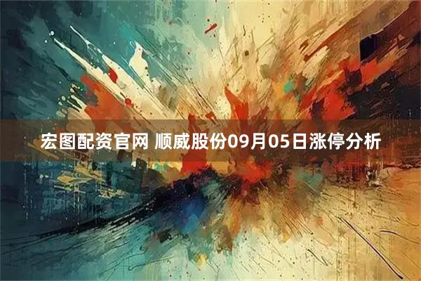 宏图配资官网 顺威股份09月05日涨停分析