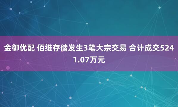金御优配 佰维存储发生3笔大宗交易 合计成交5241.07万元
