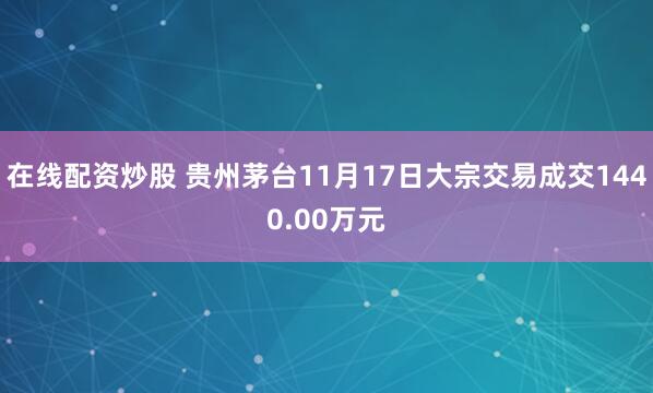 在线配资炒股 贵州茅台11月17日大宗交易成交1440.00万元