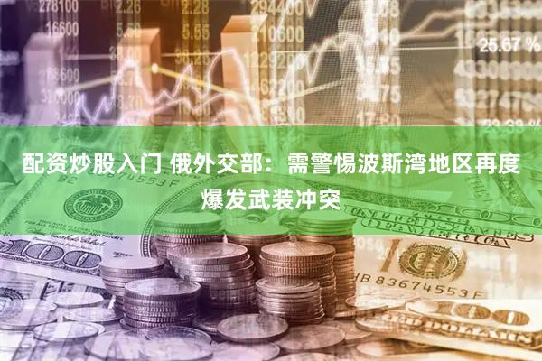 配资炒股入门 俄外交部：需警惕波斯湾地区再度爆发武装冲突