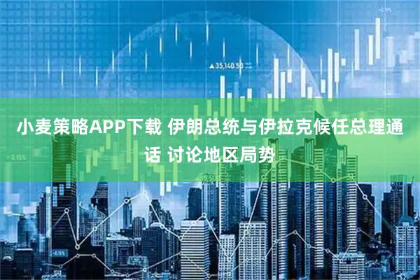 小麦策略APP下载 伊朗总统与伊拉克候任总理通话 讨论地区局势