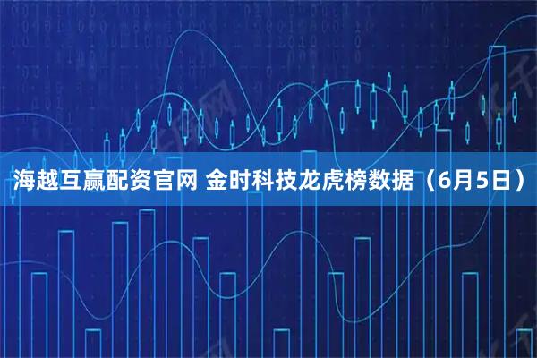 海越互赢配资官网 金时科技龙虎榜数据（6月5日）