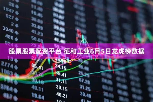 股票股票配资平台 征和工业6月5日龙虎榜数据